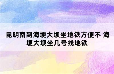 昆明南到海埂大坝坐地铁方便不 海埂大坝坐几号线地铁